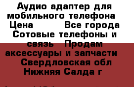 Аудио адаптер для мобильного телефона › Цена ­ 200 - Все города Сотовые телефоны и связь » Продам аксессуары и запчасти   . Свердловская обл.,Нижняя Салда г.